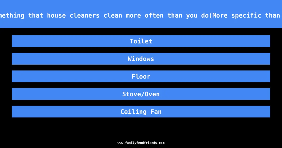 Name something that house cleaners clean more often than you do(More specific than a room) answer
