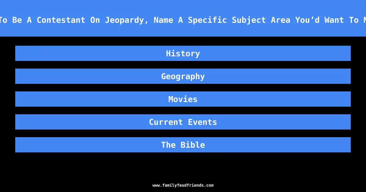 If You Were Going To Be A Contestant On Jeopardy, Name A Specific Subject Area You’d Want To Memorize Beforehand answer