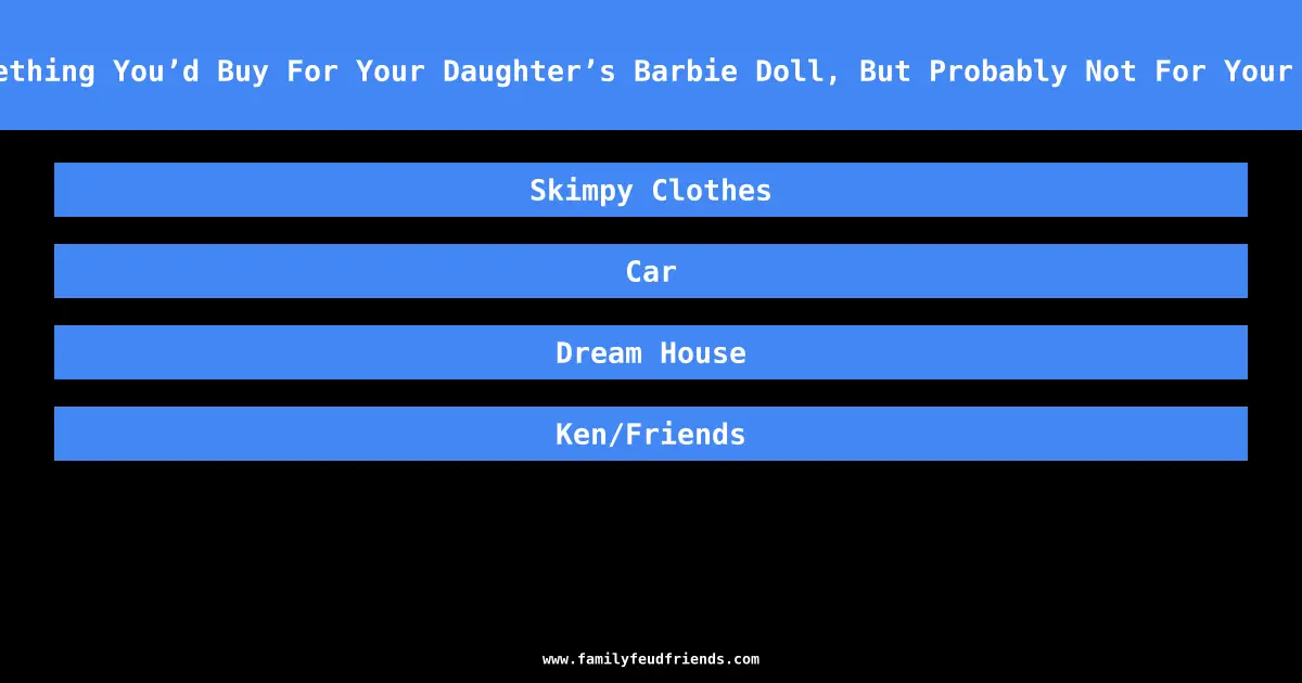 Name Something You’d Buy For Your Daughter’s Barbie Doll, But Probably Not For Your Daughter answer