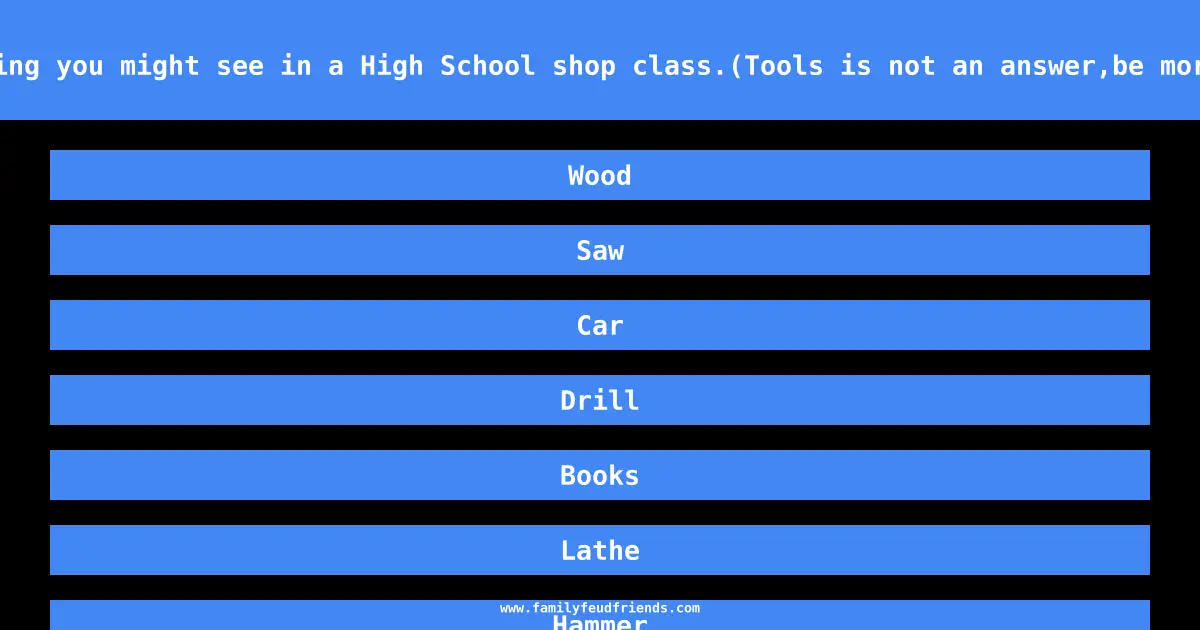 Name something you might see in a High School shop class.(Tools is not an answer,be more specific) answer