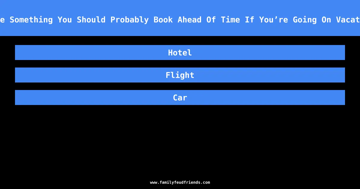 Name Something You Should Probably Book Ahead Of Time If You’re Going On Vacation answer
