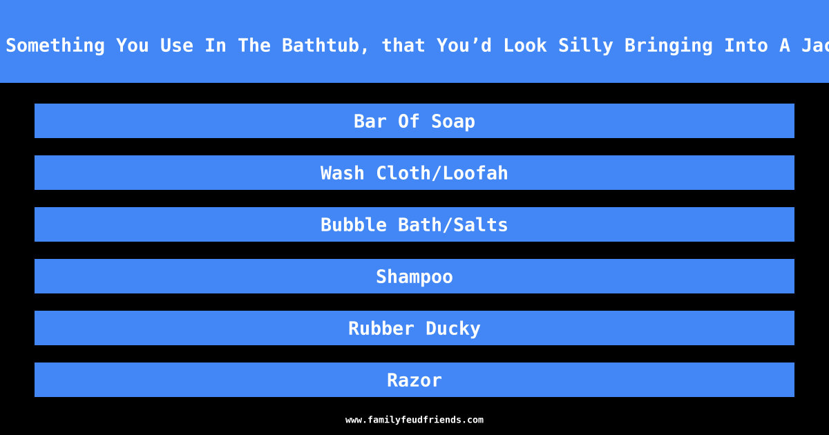 Name Something You Use In The Bathtub, that You’d Look Silly Bringing Into A Jacuzzi answer