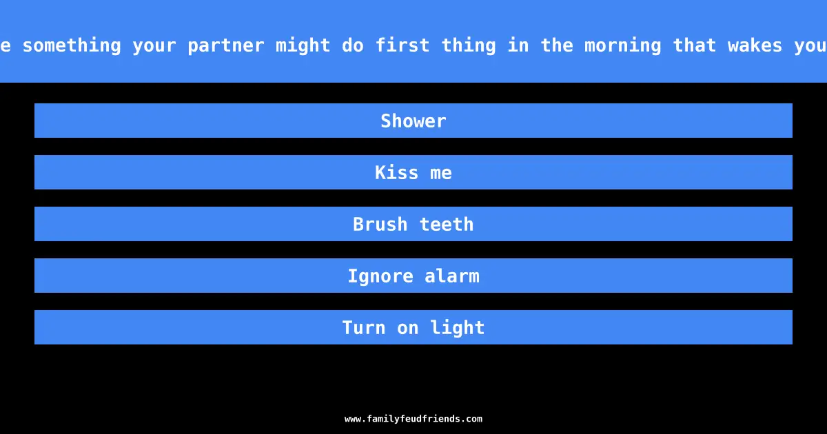 Name something your partner might do first thing in the morning that wakes you up answer