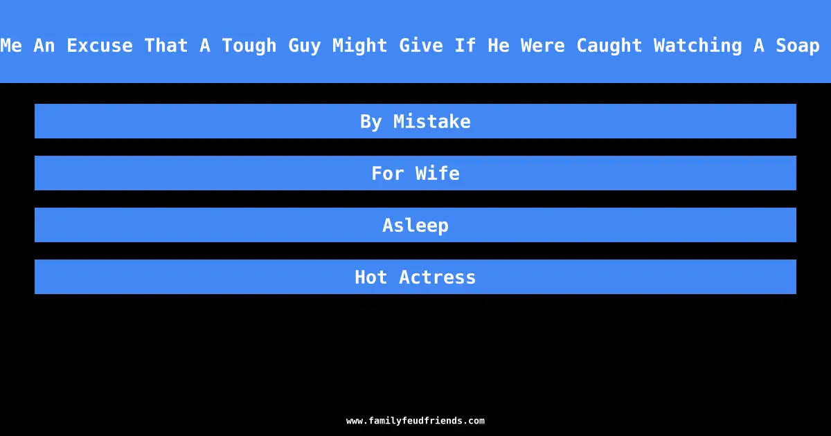 Tell Me An Excuse That A Tough Guy Might Give If He Were Caught Watching A Soap Opera answer