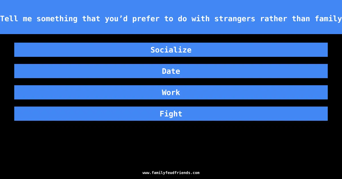 Tell me something that you’d prefer to do with strangers rather than family answer