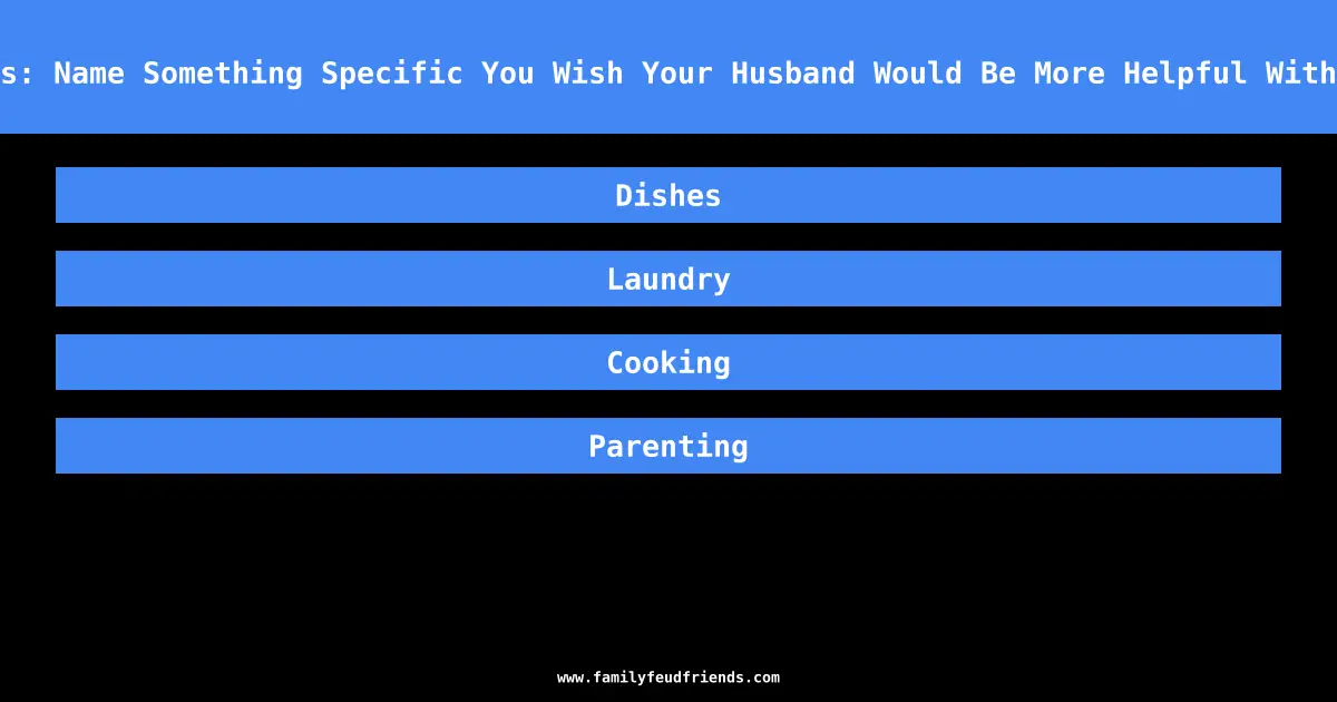 We Asked 100 Wives: Name Something Specific You Wish Your Husband Would Be More Helpful With Around The House answer